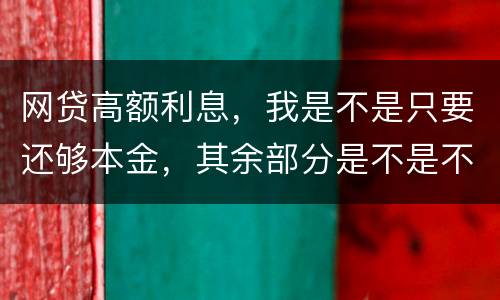 网贷高额利息，我是不是只要还够本金，其余部分是不是不用还了