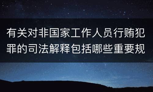 有关对非国家工作人员行贿犯罪的司法解释包括哪些重要规定
