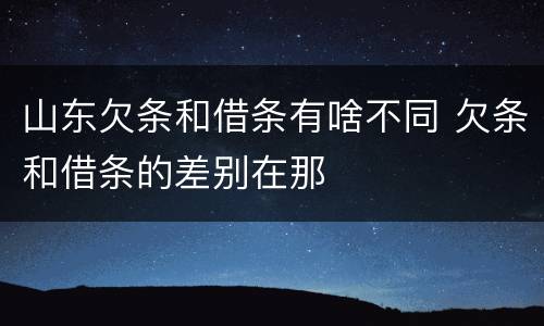 山东欠条和借条有啥不同 欠条和借条的差别在那