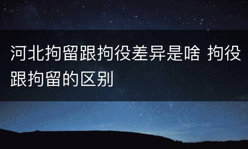 河北拘留跟拘役差异是啥 拘役跟拘留的区别