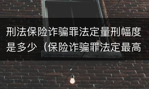 刑法保险诈骗罪法定量刑幅度是多少（保险诈骗罪法定最高刑）