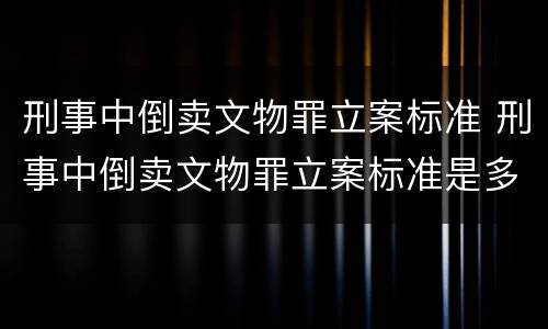 刑事中倒卖文物罪立案标准 刑事中倒卖文物罪立案标准是多少