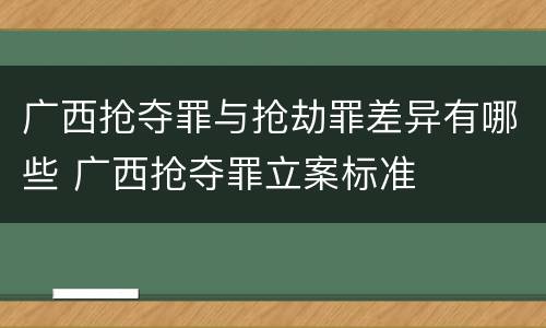 广西抢夺罪与抢劫罪差异有哪些 广西抢夺罪立案标准