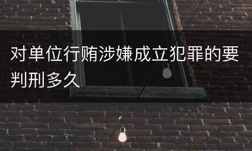 对单位行贿涉嫌成立犯罪的要判刑多久