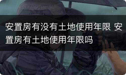 安置房有没有土地使用年限 安置房有土地使用年限吗