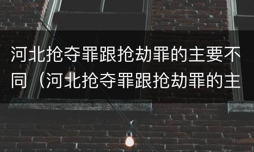 河北抢夺罪跟抢劫罪的主要不同（河北抢夺罪跟抢劫罪的主要不同之处）