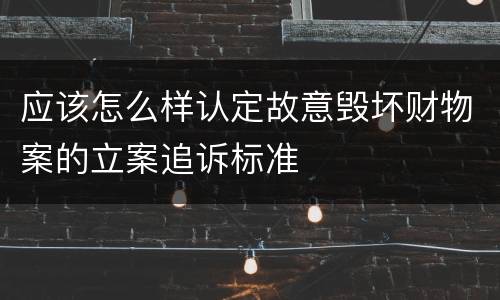 应该怎么样认定故意毁坏财物案的立案追诉标准