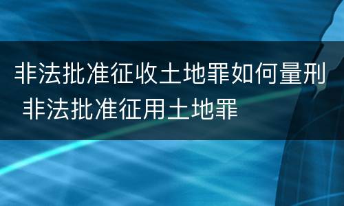非法批准征收土地罪如何量刑 非法批准征用土地罪