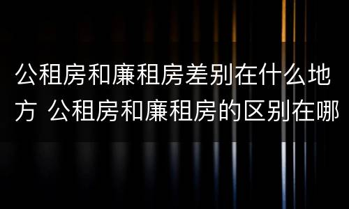 公租房和廉租房差别在什么地方 公租房和廉租房的区别在哪里