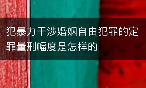 犯暴力干涉婚姻自由犯罪的定罪量刑幅度是怎样的