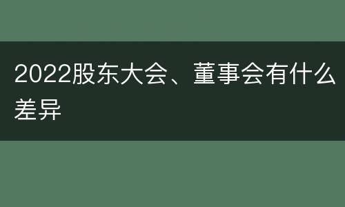 2022股东大会、董事会有什么差异