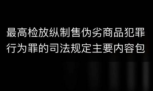 最高检放纵制售伪劣商品犯罪行为罪的司法规定主要内容包括什么