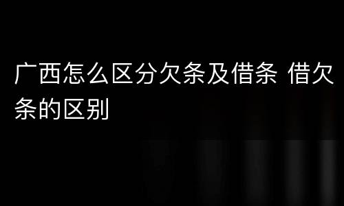 广西怎么区分欠条及借条 借欠条的区别