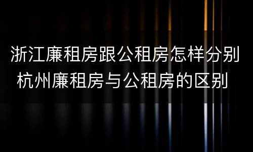 浙江廉租房跟公租房怎样分别 杭州廉租房与公租房的区别