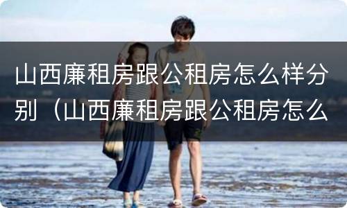 山西廉租房跟公租房怎么样分别（山西廉租房跟公租房怎么样分别的）