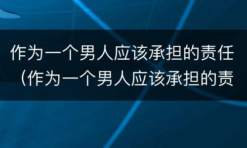 作为一个男人应该承担的责任（作为一个男人应该承担的责任是什么）