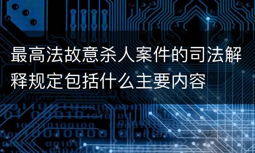 最高法故意杀人案件的司法解释规定包括什么主要内容