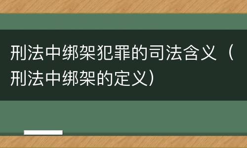 刑法中绑架犯罪的司法含义（刑法中绑架的定义）
