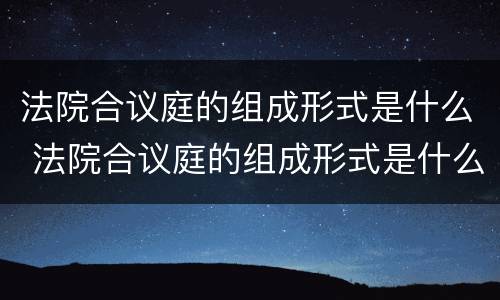 法院合议庭的组成形式是什么 法院合议庭的组成形式是什么意思