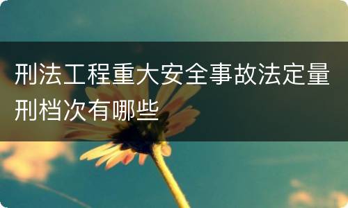 刑法工程重大安全事故法定量刑档次有哪些