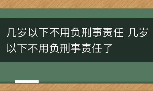 几岁以下不用负刑事责任 几岁以下不用负刑事责任了
