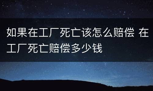 如果在工厂死亡该怎么赔偿 在工厂死亡赔偿多少钱