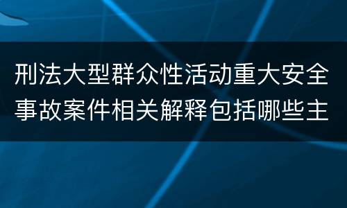 刑法大型群众性活动重大安全事故案件相关解释包括哪些主要内容