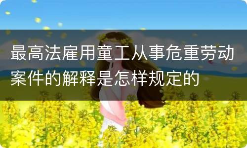 最高法雇用童工从事危重劳动案件的解释是怎样规定的