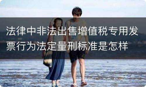 法律中非法出售增值税专用发票行为法定量刑标准是怎样