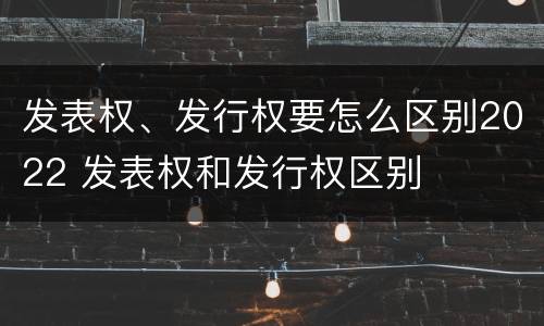 发表权、发行权要怎么区别2022 发表权和发行权区别