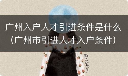 广州入户人才引进条件是什么（广州市引进人才入户条件）