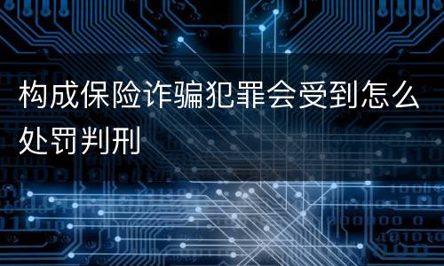 构成保险诈骗犯罪会受到怎么处罚判刑