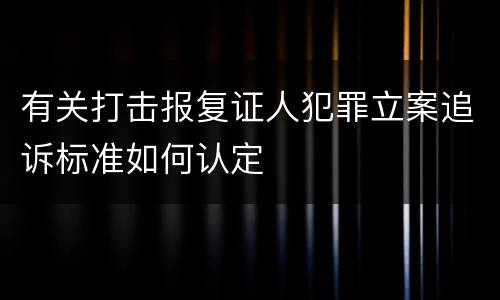 有关打击报复证人犯罪立案追诉标准如何认定