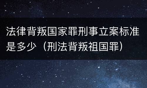 法律背叛国家罪刑事立案标准是多少（刑法背叛祖国罪）