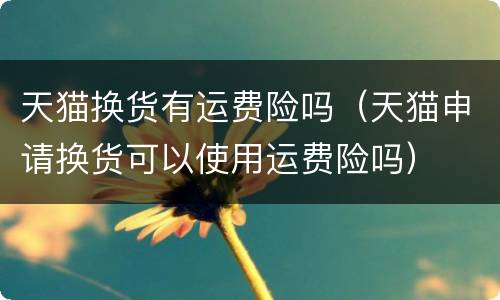 天猫换货有运费险吗（天猫申请换货可以使用运费险吗）