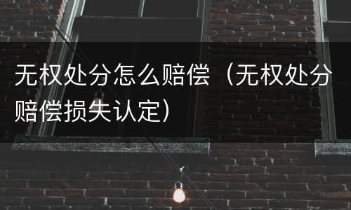 无权处分怎么赔偿（无权处分赔偿损失认定）