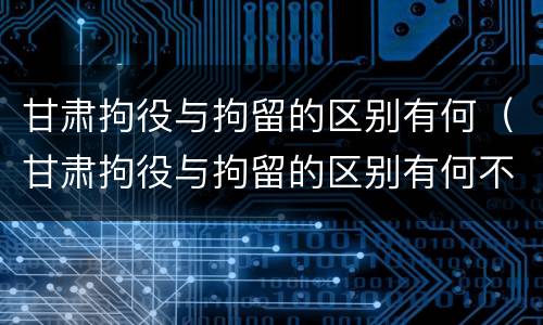 甘肃拘役与拘留的区别有何（甘肃拘役与拘留的区别有何不同）