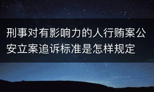 刑事对有影响力的人行贿案公安立案追诉标准是怎样规定