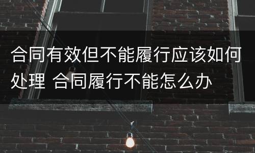 合同有效但不能履行应该如何处理 合同履行不能怎么办