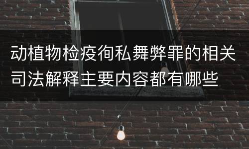 动植物检疫徇私舞弊罪的相关司法解释主要内容都有哪些