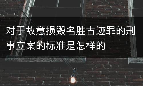 对于故意损毁名胜古迹罪的刑事立案的标准是怎样的