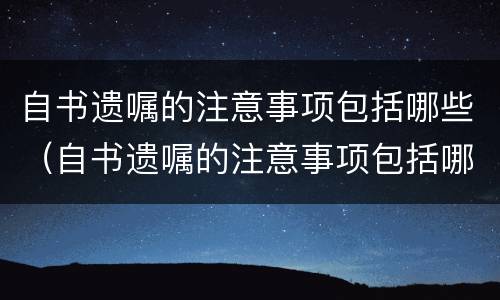 自书遗嘱的注意事项包括哪些（自书遗嘱的注意事项包括哪些内容）