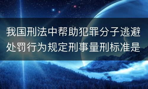 我国刑法中帮助犯罪分子逃避处罚行为规定刑事量刑标准是什么
