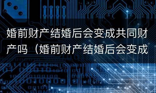 婚前财产结婚后会变成共同财产吗（婚前财产结婚后会变成共同财产吗?一次说清）