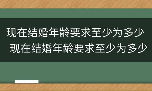 现在结婚年龄要求至少为多少 现在结婚年龄要求至少为多少岁