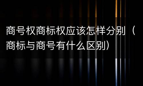 商号权商标权应该怎样分别（商标与商号有什么区别）