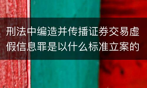 刑法中编造并传播证券交易虚假信息罪是以什么标准立案的