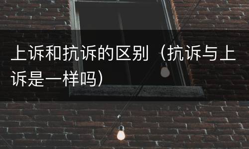 上诉和抗诉的区别（抗诉与上诉是一样吗）