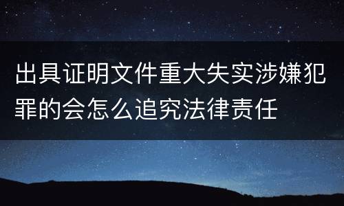 出具证明文件重大失实涉嫌犯罪的会怎么追究法律责任