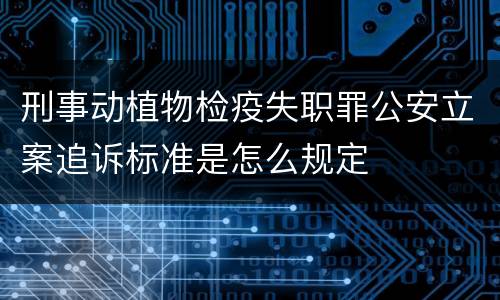 刑事动植物检疫失职罪公安立案追诉标准是怎么规定